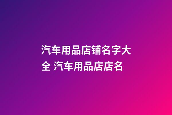 汽车用品店铺名字大全 汽车用品店店名-第1张-店铺起名-玄机派
